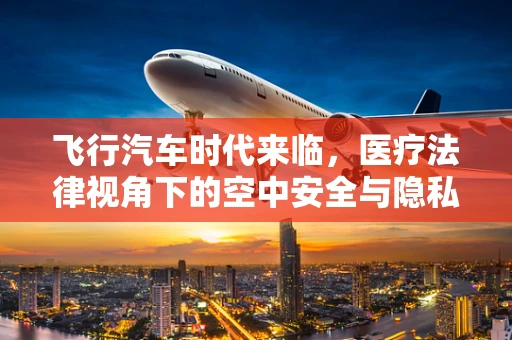 飞行汽车时代来临，医疗法律视角下的空中安全与隐私挑战