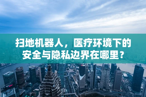 扫地机器人，医疗环境下的安全与隐私边界在哪里？