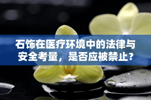 石饰在医疗环境中的法律与安全考量，是否应被禁止？