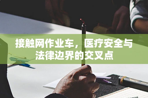 接触网作业车，医疗安全与法律边界的交叉点