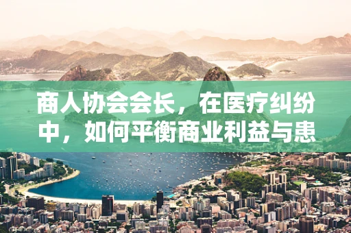 商人协会会长，在医疗纠纷中，如何平衡商业利益与患者权益？