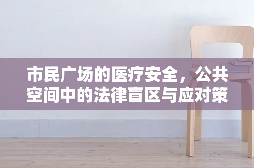 市民广场的医疗安全，公共空间中的法律盲区与应对策略