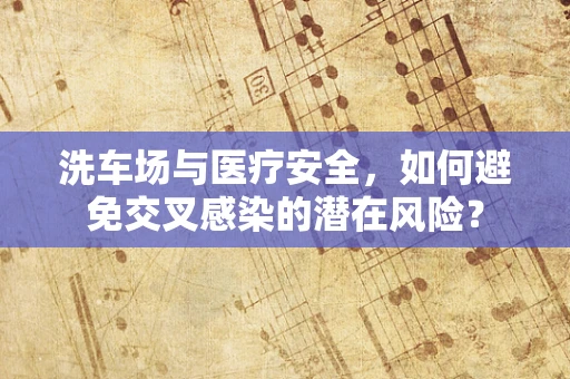 洗车场与医疗安全，如何避免交叉感染的潜在风险？