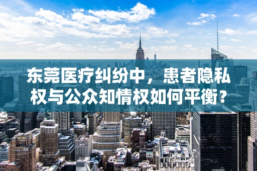 东莞医疗纠纷中，患者隐私权与公众知情权如何平衡？