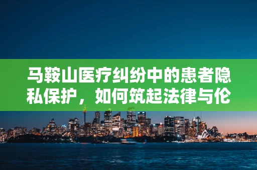 马鞍山医疗纠纷中的患者隐私保护，如何筑起法律与伦理的双重防线？
