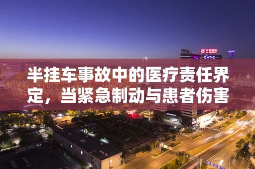 半挂车事故中的医疗责任界定，当紧急制动与患者伤害如何挂钩？
