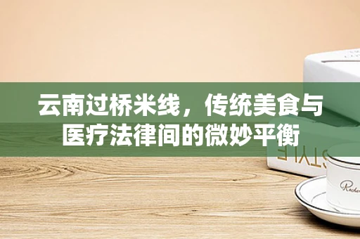 云南过桥米线，传统美食与医疗法律间的微妙平衡