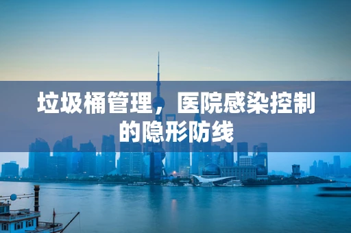 垃圾桶管理，医院感染控制的隐形防线