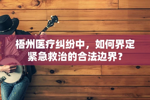 梧州医疗纠纷中，如何界定紧急救治的合法边界？