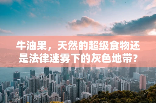 牛油果，天然的超级食物还是法律迷雾下的灰色地带？