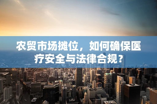 农贸市场摊位，如何确保医疗安全与法律合规？