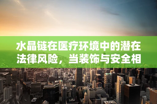 水晶链在医疗环境中的潜在法律风险，当装饰与安全相遇