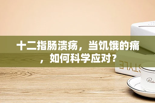 十二指肠溃疡，当饥饿的痛，如何科学应对？