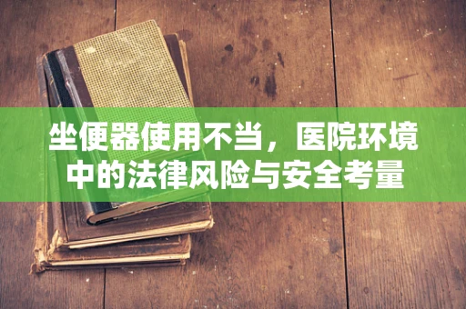 坐便器使用不当，医院环境中的法律风险与安全考量