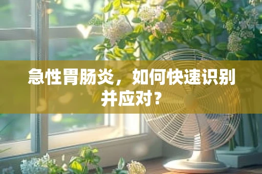 急性胃肠炎，如何快速识别并应对？