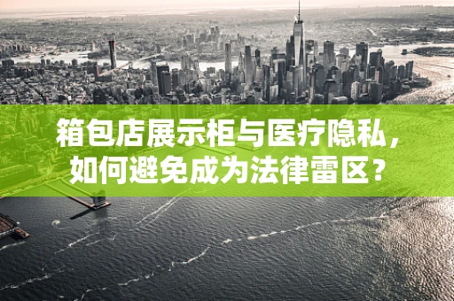 箱包店展示柜与医疗隐私，如何避免成为法律雷区？