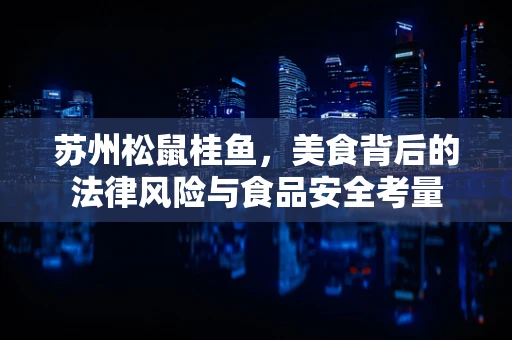 苏州松鼠桂鱼，美食背后的法律风险与食品安全考量