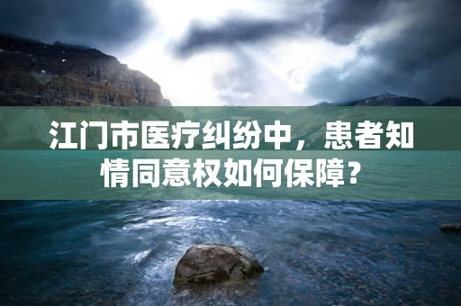 江门市医疗纠纷中，患者知情同意权如何保障？