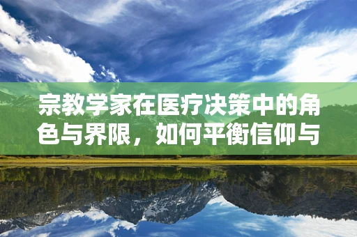 宗教学家在医疗决策中的角色与界限，如何平衡信仰与科学？
