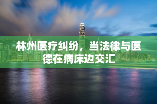 林州医疗纠纷，当法律与医德在病床边交汇