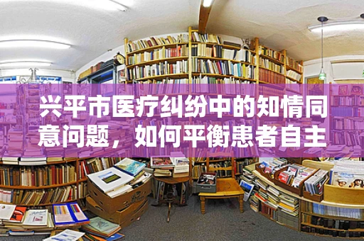 兴平市医疗纠纷中的知情同意问题，如何平衡患者自主权与医疗安全？