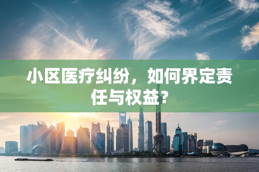 小区医疗纠纷，如何界定责任与权益？
