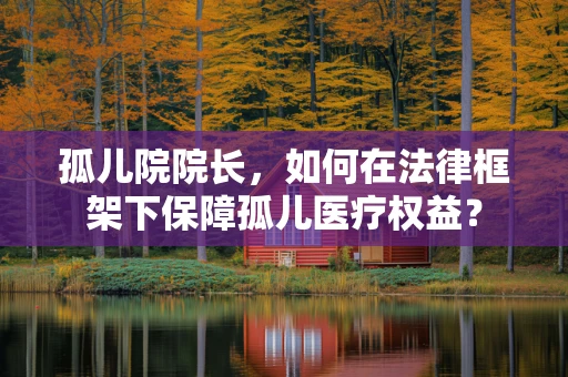 孤儿院院长，如何在法律框架下保障孤儿医疗权益？
