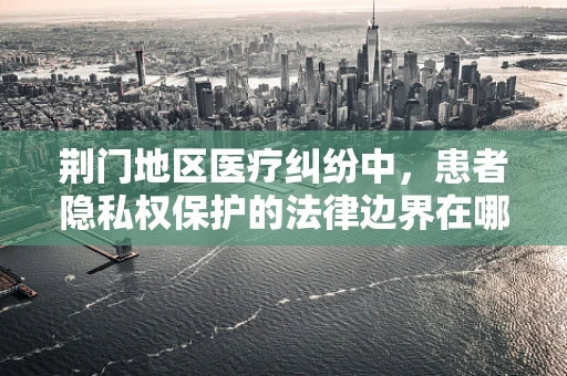 荆门地区医疗纠纷中，患者隐私权保护的法律边界在哪里？