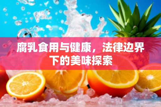腐乳食用与健康，法律边界下的美味探索