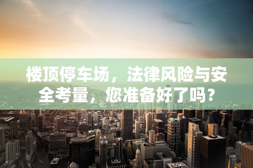 楼顶停车场，法律风险与安全考量，您准备好了吗？