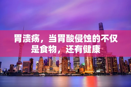 胃溃疡，当胃酸侵蚀的不仅是食物，还有健康