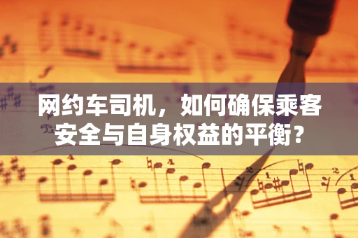 网约车司机，如何确保乘客安全与自身权益的平衡？