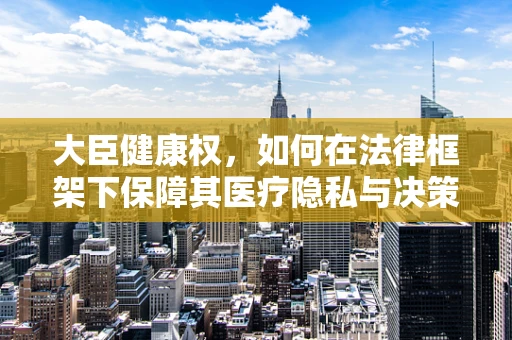 大臣健康权，如何在法律框架下保障其医疗隐私与决策自主性？
