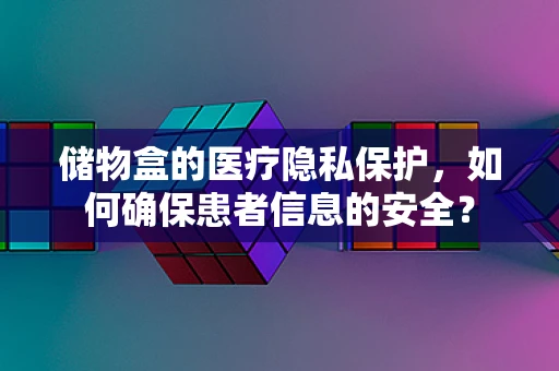储物盒的医疗隐私保护，如何确保患者信息的安全？