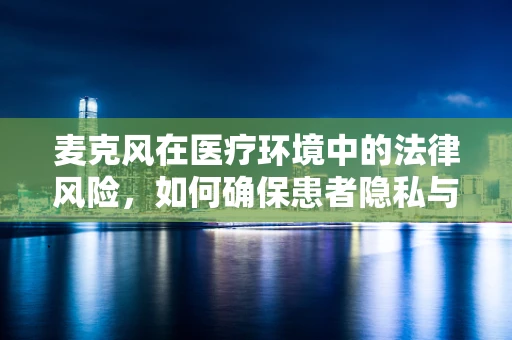 麦克风在医疗环境中的法律风险，如何确保患者隐私与沟通的平衡？