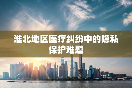 淮北地区医疗纠纷中的隐私保护难题