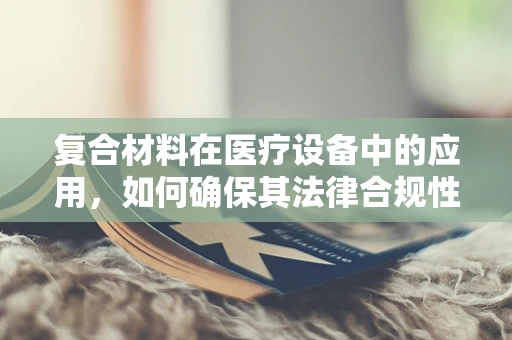 复合材料在医疗设备中的应用，如何确保其法律合规性？