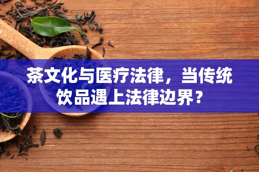 茶文化与医疗法律，当传统饮品遇上法律边界？