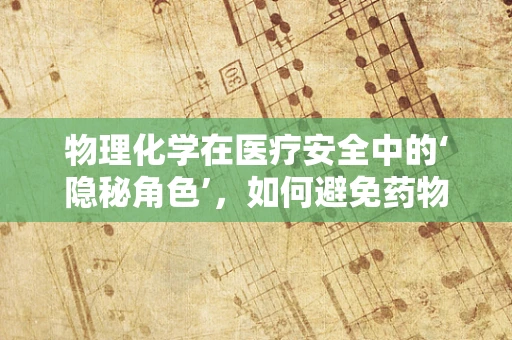 物理化学在医疗安全中的‘隐秘角色’，如何避免药物配伍禁忌？