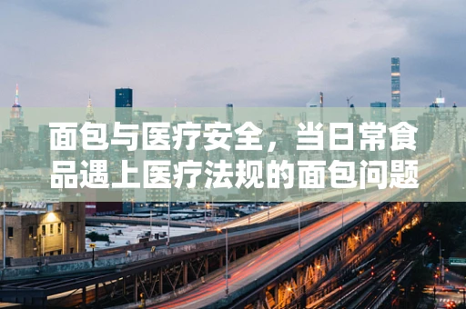 面包与医疗安全，当日常食品遇上医疗法规的面包问题