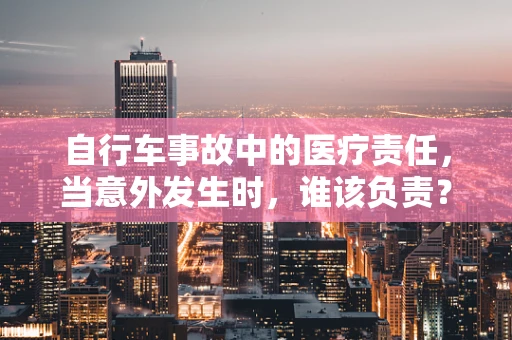 自行车事故中的医疗责任，当意外发生时，谁该负责？