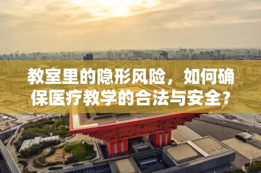 教室里的隐形风险，如何确保医疗教学的合法与安全？