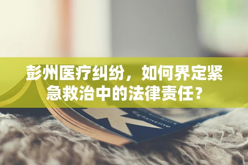 彭州医疗纠纷，如何界定紧急救治中的法律责任？