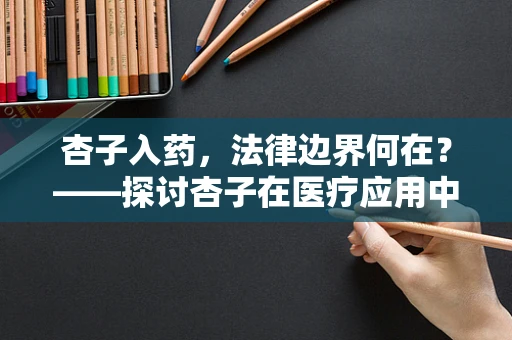 杏子入药，法律边界何在？——探讨杏子在医疗应用中的法律合规性