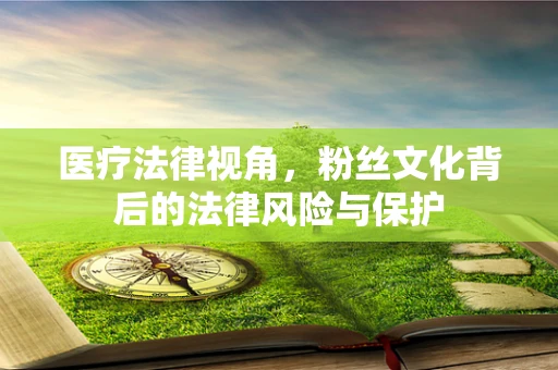 医疗法律视角，粉丝文化背后的法律风险与保护