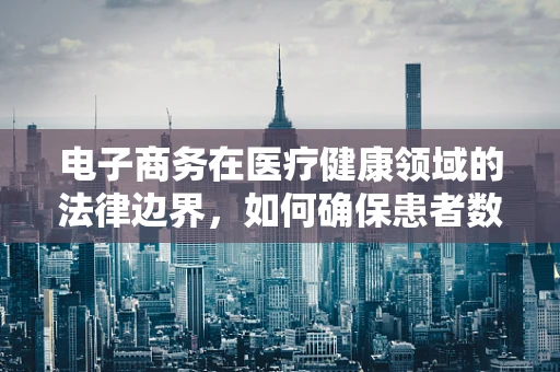 电子商务在医疗健康领域的法律边界，如何确保患者数据的安全与隐私？