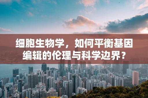 细胞生物学，如何平衡基因编辑的伦理与科学边界？