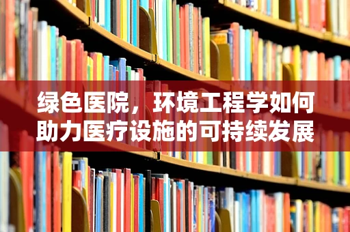 绿色医院，环境工程学如何助力医疗设施的可持续发展？