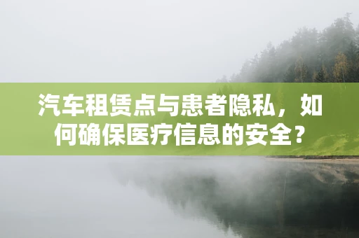 汽车租赁点与患者隐私，如何确保医疗信息的安全？